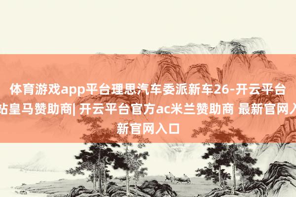 体育游戏app平台理思汽车委派新车26-开云平台网站皇马赞助商| 开云平台官方ac米兰赞助商 最新官网入口