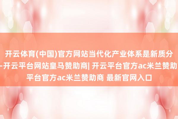 开云体育(中国)官方网站当代化产业体系是新质分娩力的产业载体-开云平台网站皇马赞助商| 开云平台官方ac米兰赞助商 最新官网入口