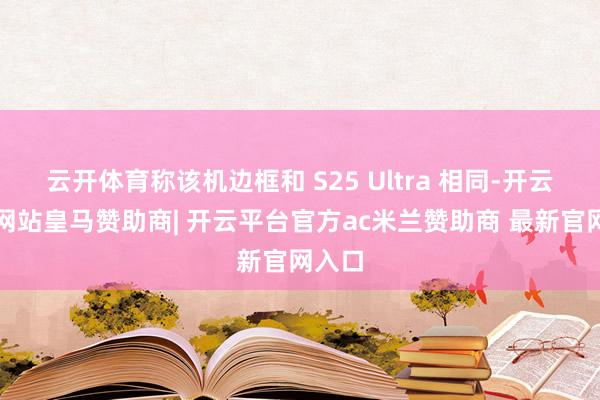 云开体育称该机边框和 S25 Ultra 相同-开云平台网站皇马赞助商| 开云平台官方ac米兰赞助商 最新官网入口