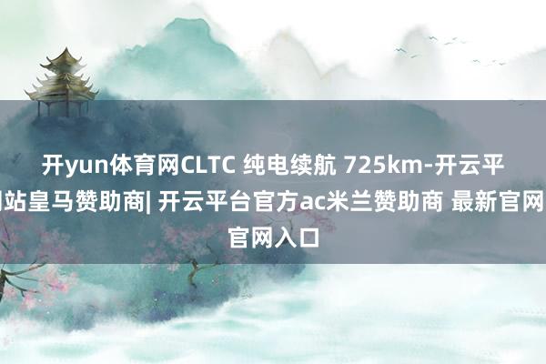 开yun体育网CLTC 纯电续航 725km-开云平台网站皇马赞助商| 开云平台官方ac米兰赞助商 最新官网入口