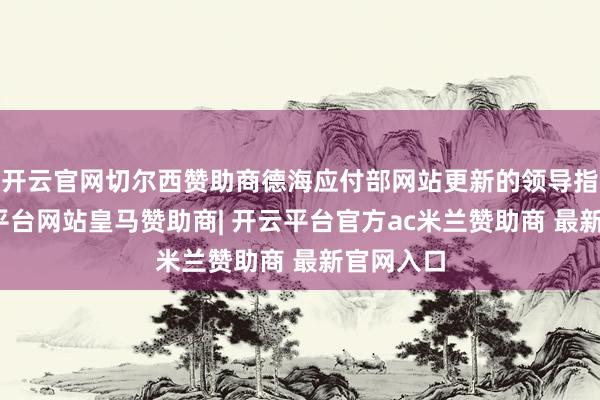 开云官网切尔西赞助商德海应付部网站更新的领导指出-开云平台网站皇马赞助商| 开云平台官方ac米兰赞助商 最新官网入口