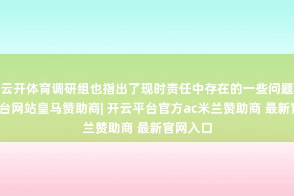 云开体育调研组也指出了现时责任中存在的一些问题-开云平台网站皇马赞助商| 开云平台官方ac米兰赞助商 最新官网入口