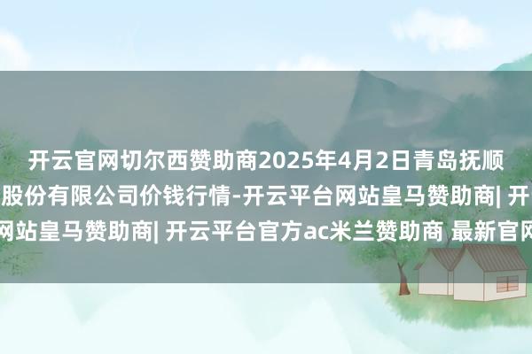 开云官网切尔西赞助商2025年4月2日青岛抚顺道蔬菜副食物批发市集股份有限公司价钱行情-开云平台网站皇马赞助商| 开云平台官方ac米兰赞助商 最新官网入口