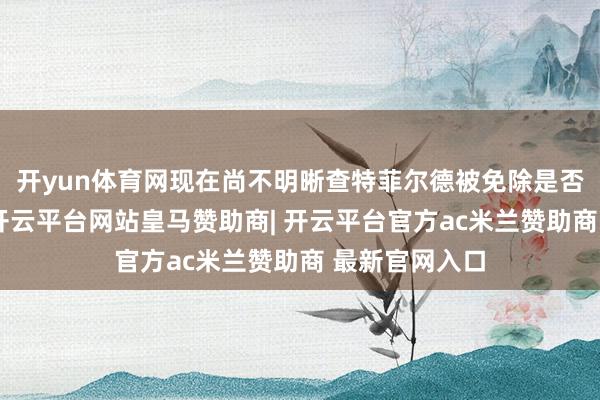 开yun体育网现在尚不明晰查特菲尔德被免除是否有厚爱事理-开云平台网站皇马赞助商| 开云平台官方ac米兰赞助商 最新官网入口