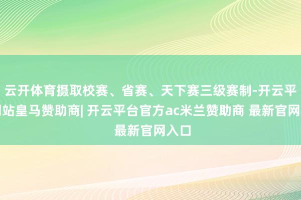 云开体育摄取校赛、省赛、天下赛三级赛制-开云平台网站皇马赞助商| 开云平台官方ac米兰赞助商 最新官网入口