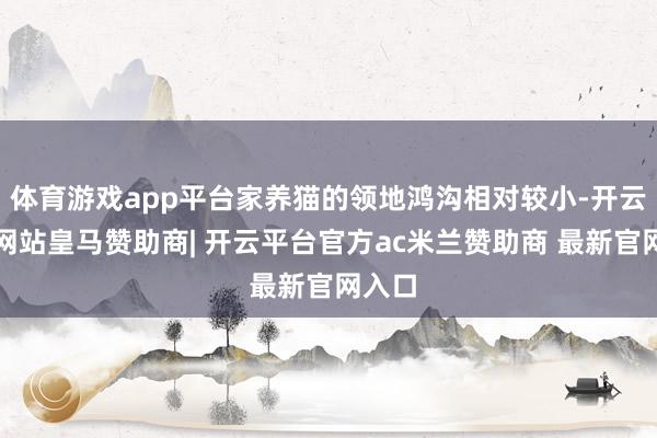 体育游戏app平台家养猫的领地鸿沟相对较小-开云平台网站皇马赞助商| 开云平台官方ac米兰赞助商 最新官网入口