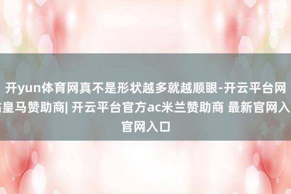 开yun体育网真不是形状越多就越顺眼-开云平台网站皇马赞助商| 开云平台官方ac米兰赞助商 最新官网入口