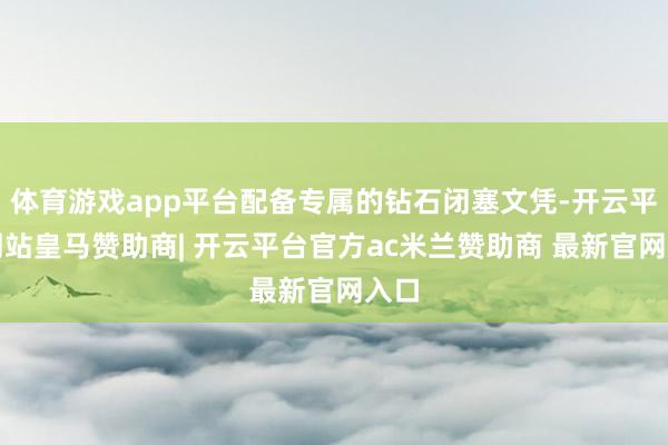 体育游戏app平台配备专属的钻石闭塞文凭-开云平台网站皇马赞助商| 开云平台官方ac米兰赞助商 最新官网入口