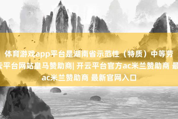 体育游戏app平台是湖南省示范性（特质）中等劳动学校-开云平台网站皇马赞助商| 开云平台官方ac米兰赞助商 最新官网入口