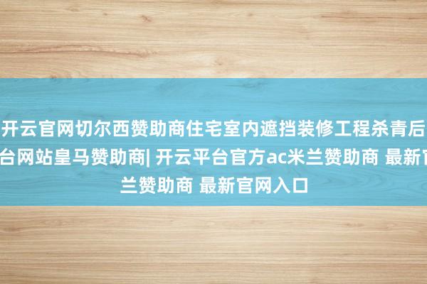 开云官网切尔西赞助商住宅室内遮挡装修工程杀青后-开云平台网站皇马赞助商| 开云平台官方ac米兰赞助商 最新官网入口