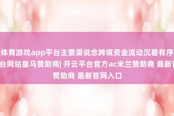 体育游戏app平台主要渠说念跨境资金流动沉着有序-开云平台网站皇马赞助商| 开云平台官方ac米兰赞助商 最新官网入口