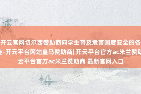 开云官网切尔西赞助商向学生普及危害国度安全的各式姿色及应答措施-开云平台网站皇马赞助商| 开云平台官方ac米兰赞助商 最新官网入口