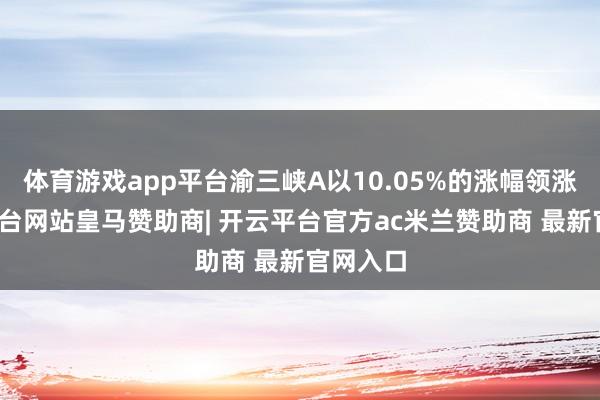 体育游戏app平台渝三峡A以10.05%的涨幅领涨-开云平台网站皇马赞助商| 开云平台官方ac米兰赞助商 最新官网入口