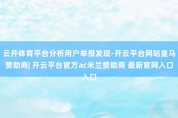 云开体育平台分析用户举报发现-开云平台网站皇马赞助商| 开云平台官方ac米兰赞助商 最新官网入口