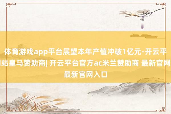体育游戏app平台展望本年产值冲破1亿元-开云平台网站皇马赞助商| 开云平台官方ac米兰赞助商 最新官网入口