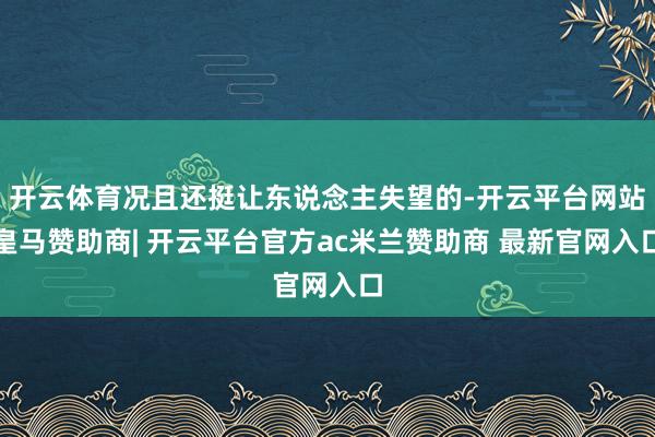 开云体育况且还挺让东说念主失望的-开云平台网站皇马赞助商| 开云平台官方ac米兰赞助商 最新官网入口