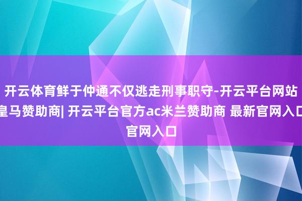 开云体育鲜于仲通不仅逃走刑事职守-开云平台网站皇马赞助商| 开云平台官方ac米兰赞助商 最新官网入口