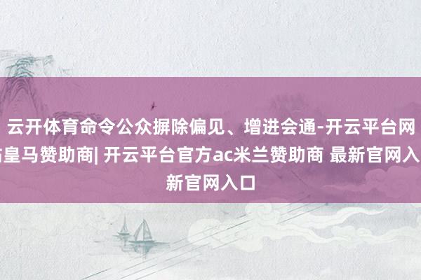 云开体育命令公众摒除偏见、增进会通-开云平台网站皇马赞助商| 开云平台官方ac米兰赞助商 最新官网入口