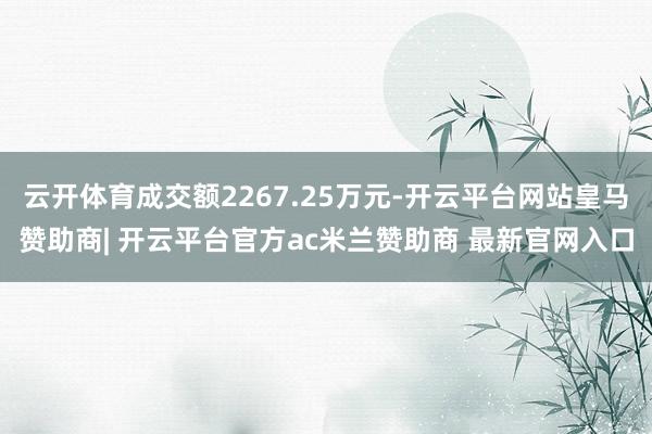云开体育成交额2267.25万元-开云平台网站皇马赞助商| 开云平台官方ac米兰赞助商 最新官网入口