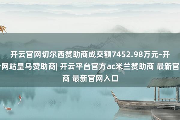 开云官网切尔西赞助商成交额7452.98万元-开云平台网站皇马赞助商| 开云平台官方ac米兰赞助商 最新官网入口