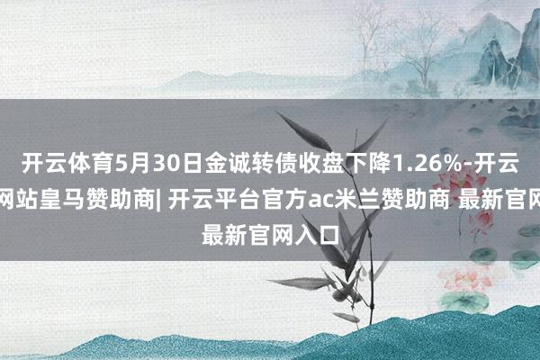 开云体育5月30日金诚转债收盘下降1.26%-开云平台网站皇马赞助商| 开云平台官方ac米兰赞助商 最新官网入口