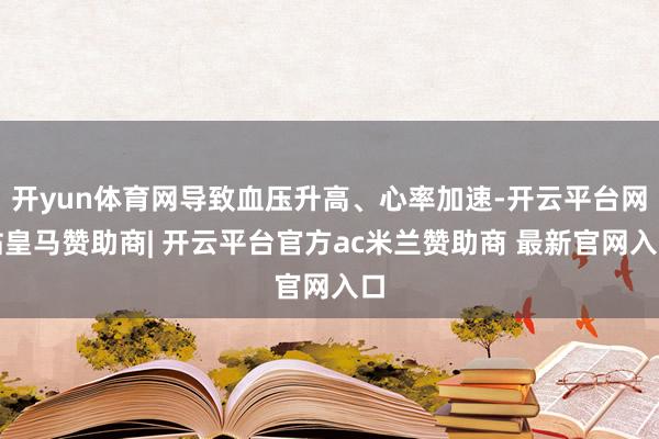 开yun体育网导致血压升高、心率加速-开云平台网站皇马赞助商| 开云平台官方ac米兰赞助商 最新官网入口