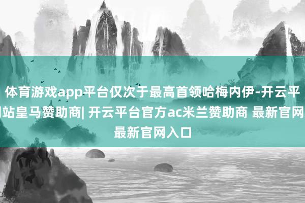 体育游戏app平台仅次于最高首领哈梅内伊-开云平台网站皇马赞助商| 开云平台官方ac米兰赞助商 最新官网入口