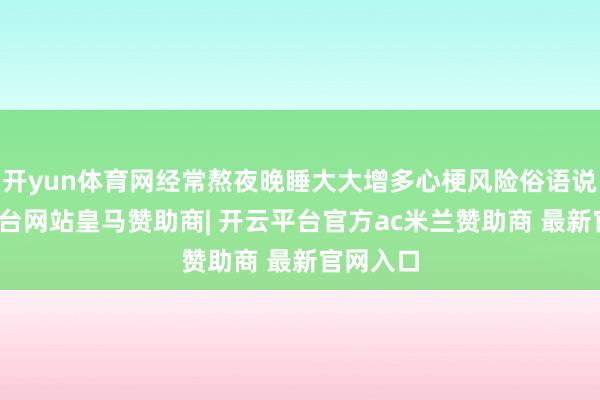 开yun体育网经常熬夜晚睡大大增多心梗风险俗语说-开云平台网站皇马赞助商| 开云平台官方ac米兰赞助商 最新官网入口