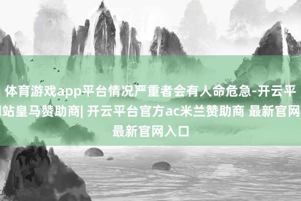 体育游戏app平台情况严重者会有人命危急-开云平台网站皇马赞助商| 开云平台官方ac米兰赞助商 最新官网入口