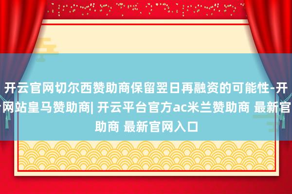 开云官网切尔西赞助商保留翌日再融资的可能性-开云平台网站皇马赞助商| 开云平台官方ac米兰赞助商 最新官网入口