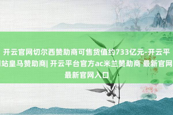 开云官网切尔西赞助商可售货值约733亿元-开云平台网站皇马赞助商| 开云平台官方ac米兰赞助商 最新官网入口