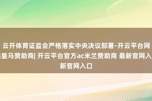云开体育证监会严格落实中央决议部署-开云平台网站皇马赞助商| 开云平台官方ac米兰赞助商 最新官网入口