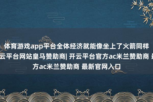 体育游戏app平台全体经济就能像坐上了火箭同样赶紧前进-开云平台网站皇马赞助商| 开云平台官方ac米兰赞助商 最新官网入口
