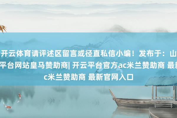 开云体育请评述区留言或径直私信小编！发布于：山东省-开云平台网站皇马赞助商| 开云平台官方ac米兰赞助商 最新官网入口