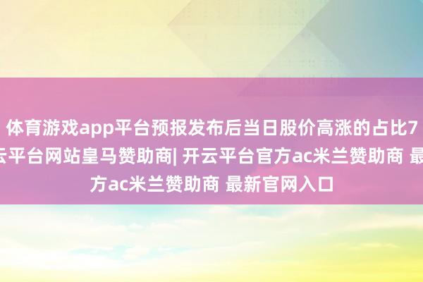 体育游戏app平台预报发布后当日股价高涨的占比78.30%-开云平台网站皇马赞助商| 开云平台官方ac米兰赞助商 最新官网入口