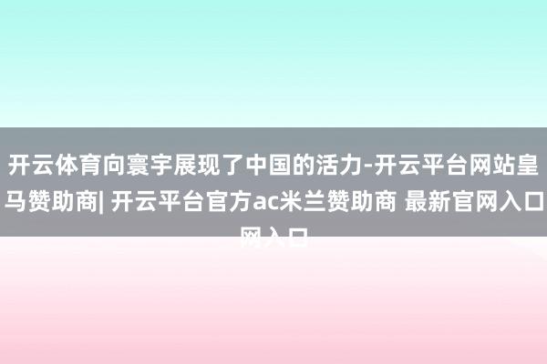 开云体育向寰宇展现了中国的活力-开云平台网站皇马赞助商| 开云平台官方ac米兰赞助商 最新官网入口