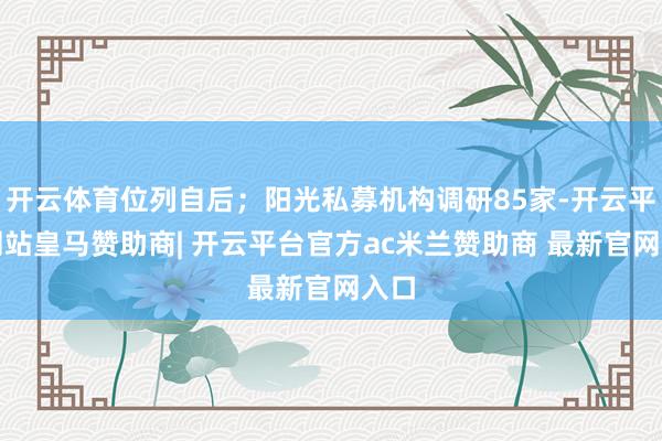 开云体育位列自后；阳光私募机构调研85家-开云平台网站皇马赞助商| 开云平台官方ac米兰赞助商 最新官网入口