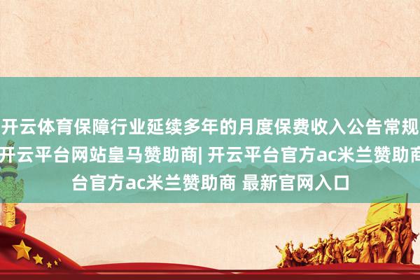 开云体育保障行业延续多年的月度保费收入公告常规出现紧要转机-开云平台网站皇马赞助商| 开云平台官方ac米兰赞助商 最新官网入口