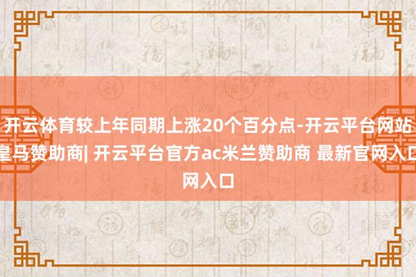 开云体育较上年同期上涨20个百分点-开云平台网站皇马赞助商| 开云平台官方ac米兰赞助商 最新官网入口