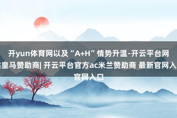 开yun体育网以及“A+H”情势升温-开云平台网站皇马赞助商| 开云平台官方ac米兰赞助商 最新官网入口