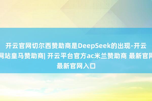 开云官网切尔西赞助商是DeepSeek的出现-开云平台网站皇马赞助商| 开云平台官方ac米兰赞助商 最新官网入口