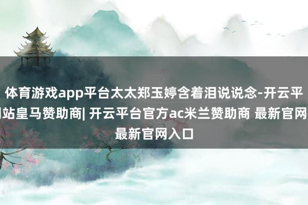 体育游戏app平台太太郑玉婷含着泪说说念-开云平台网站皇马赞助商| 开云平台官方ac米兰赞助商 最新官网入口