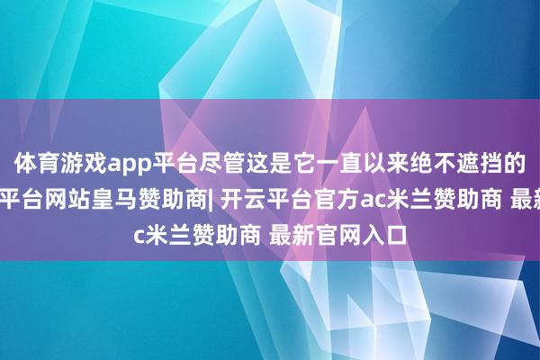 体育游戏app平台尽管这是它一直以来绝不遮挡的目标-开云平台网站皇马赞助商| 开云平台官方ac米兰赞助商 最新官网入口