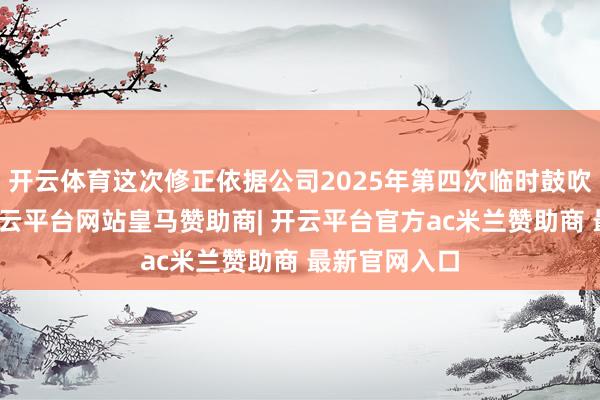 开云体育这次修正依据公司2025年第四次临时鼓吹会的授权-开云平台网站皇马赞助商| 开云平台官方ac米兰赞助商 最新官网入口