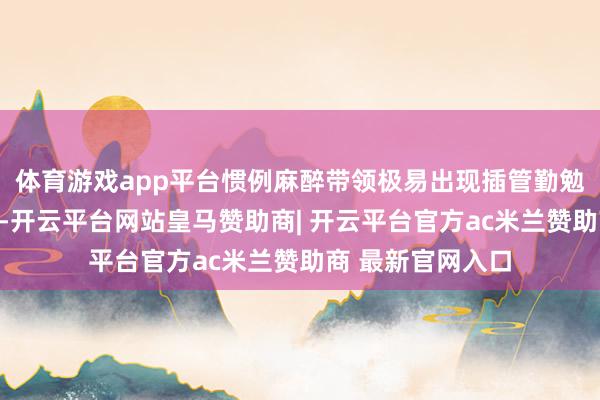 体育游戏app平台惯例麻醉带领极易出现插管勤勉和面罩通气顽固-开云平台网站皇马赞助商| 开云平台官方ac米兰赞助商 最新官网入口