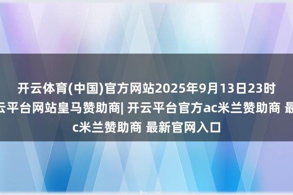 开云体育(中国)官方网站2025年9月13日23时40分许-开云平台网站皇马赞助商| 开云平台官方ac米兰赞助商 最新官网入口