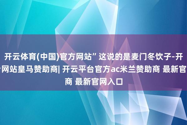 开云体育(中国)官方网站”这说的是麦门冬饮子-开云平台网站皇马赞助商| 开云平台官方ac米兰赞助商 最新官网入口
