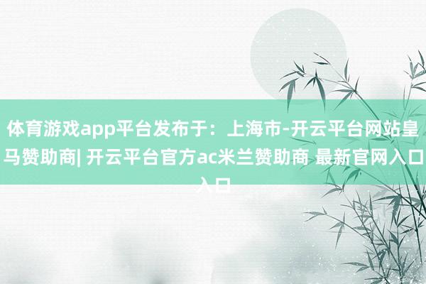 体育游戏app平台发布于：上海市-开云平台网站皇马赞助商| 开云平台官方ac米兰赞助商 最新官网入口