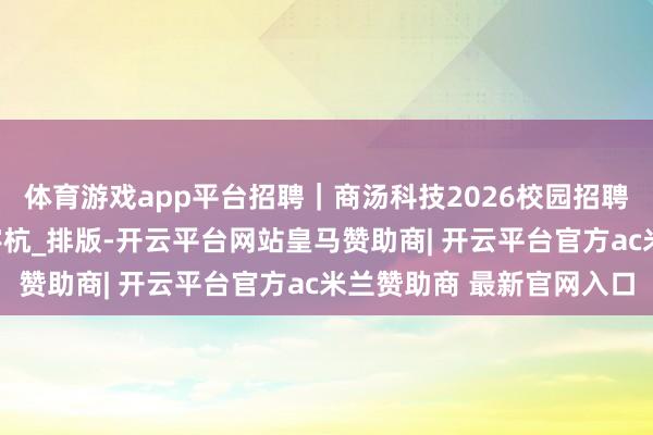 体育游戏app平台招聘｜商汤科技2026校园招聘人人出手！_董心洁_宇杭_排版-开云平台网站皇马赞助商| 开云平台官方ac米兰赞助商 最新官网入口