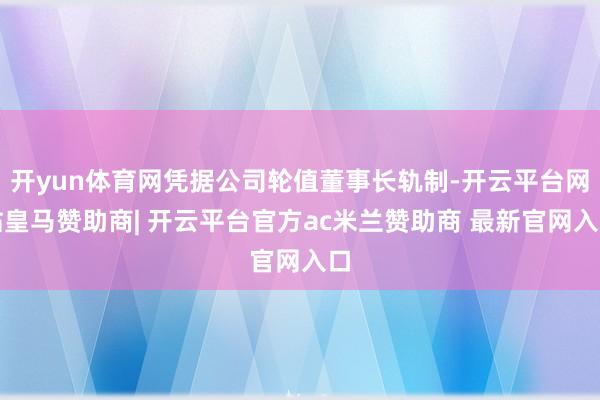 开yun体育网凭据公司轮值董事长轨制-开云平台网站皇马赞助商| 开云平台官方ac米兰赞助商 最新官网入口